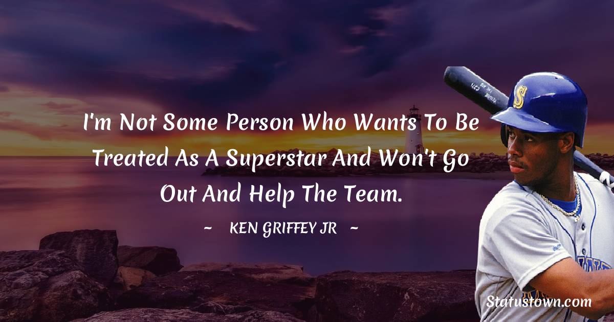 Ken Griffey Jr. Quotes - I'm not some person who wants to be treated as a superstar and won't go out and help the team.